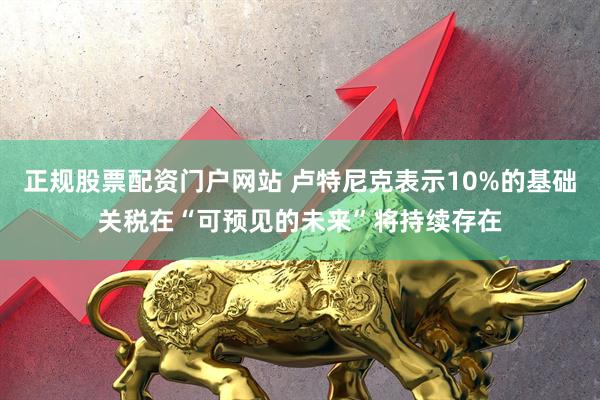 正规股票配资门户网站 卢特尼克表示10%的基础关税在“可预见的未来”将持续存在