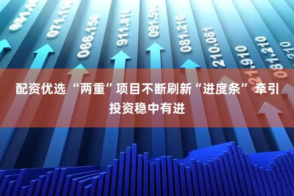 配资优选 “两重”项目不断刷新“进度条” 牵引投资稳中有进