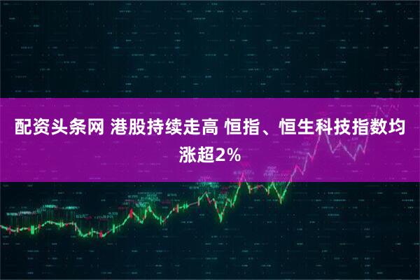 配资头条网 港股持续走高 恒指、恒生科技指数均涨超2%