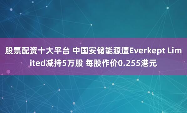 股票配资十大平台 中国安储能源遭Everkept Limited减持5万股 每股作价0.255港元