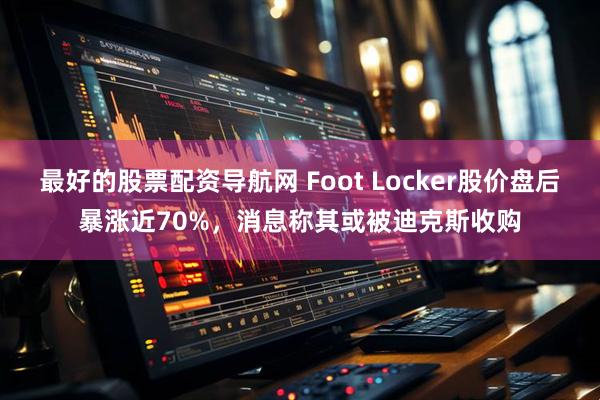 最好的股票配资导航网 Foot Locker股价盘后暴涨近70%，消息称其或被迪克斯收购