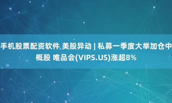手机股票配资软件 美股异动 | 私募一季度大举加仓中概股 唯品会(VIPS.US)涨超8%