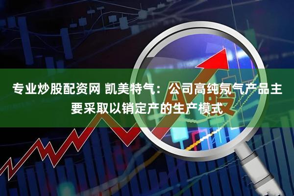 专业炒股配资网 凯美特气：公司高纯氖气产品主要采取以销定产的生产模式