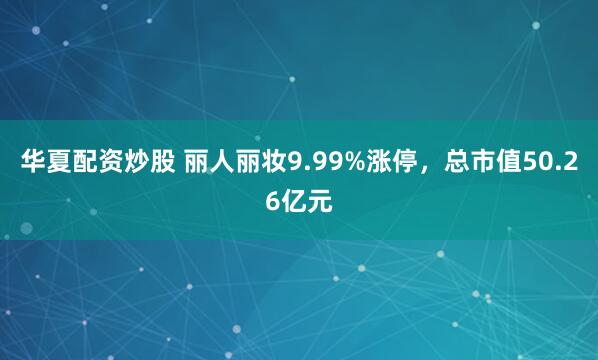 华夏配资炒股 丽人丽妆9.99%涨停，总市值50.26亿元