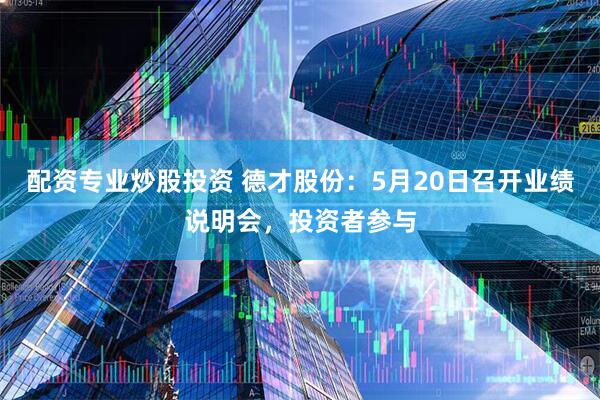 配资专业炒股投资 德才股份：5月20日召开业绩说明会，投资者参与