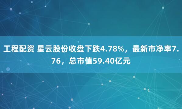 工程配资 星云股份收盘下跌4.78%，最新市净率7.76，总市值59.40亿元