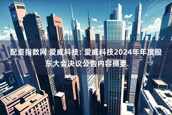 配资指数网 爱威科技: 爱威科技2024年年度股东大会决议公告内容摘要