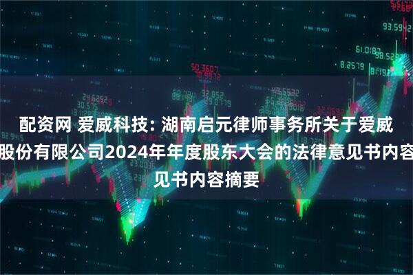 配资网 爱威科技: 湖南启元律师事务所关于爱威科技股份有限公司2024年年度股东大会的法律意见书内容摘要
