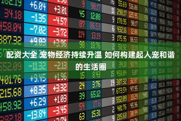 配资大全 宠物经济持续升温 如何构建起人宠和谐的生活圈