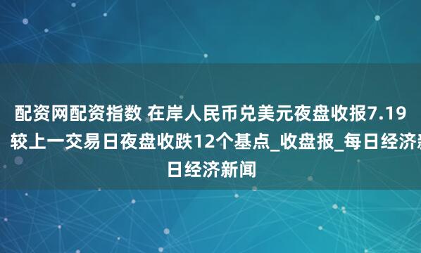 配资网配资指数 在岸人民币兑美元夜盘收报7.1967，较上一交易日夜盘收跌12个基点_收盘报_每日经济新闻