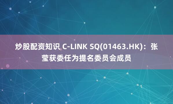 炒股配资知识 C-LINK SQ(01463.HK)：张莹获委任为提名委员会成员