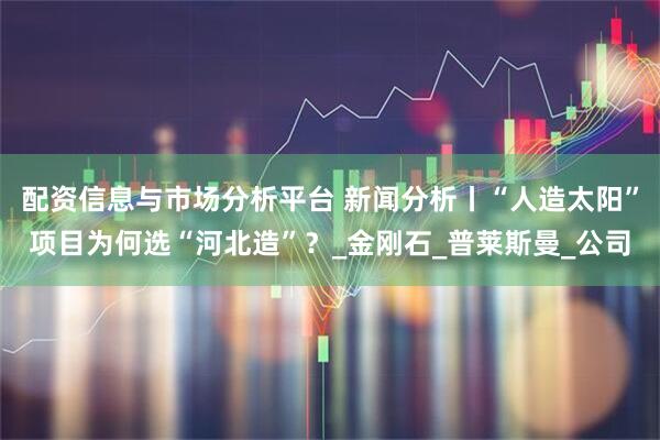 配资信息与市场分析平台 新闻分析丨“人造太阳”项目为何选“河北造”？_金刚石_普莱斯曼_公司