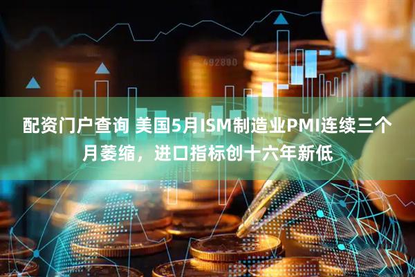 配资门户查询 美国5月ISM制造业PMI连续三个月萎缩，进口指标创十六年新低