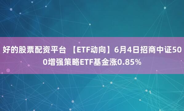 好的股票配资平台 【ETF动向】6月4日招商中证500增强策略ETF基金涨0.85%