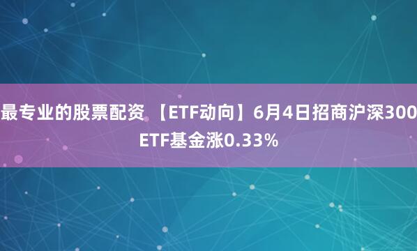 最专业的股票配资 【ETF动向】6月4日招商沪深300ETF基金涨0.33%