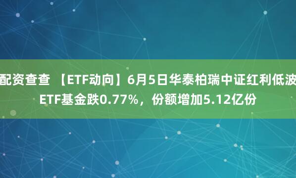 配资查查 【ETF动向】6月5日华泰柏瑞中证红利低波ETF基金跌0.77%，份额增加5.12亿份