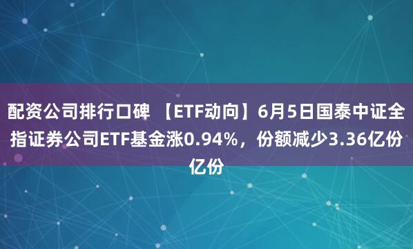 配资公司排行口碑 【ETF动向】6月5日国泰中证全指证券公司ETF基金涨0.94%，份额减少3.36亿份