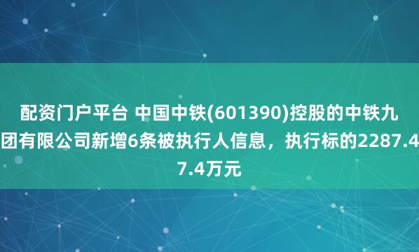 配资门户平台 中国中铁(601390)控股的中铁九局集团有限公司新增6条被执行人信息，执行标的2287.4万元