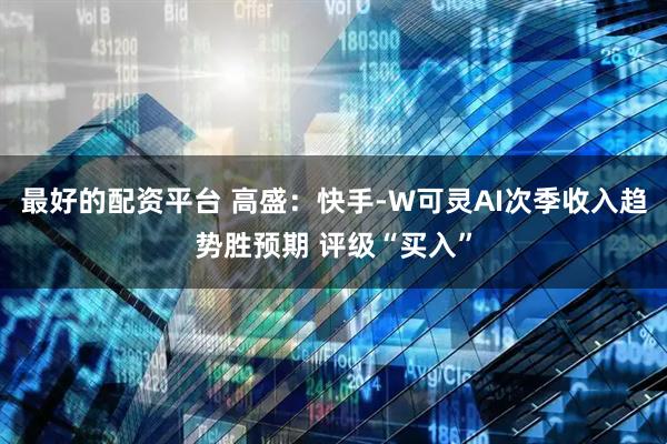 最好的配资平台 高盛：快手-W可灵AI次季收入趋势胜预期 评级“买入”