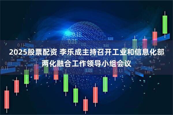 2025股票配资 李乐成主持召开工业和信息化部两化融合工作领导小组会议