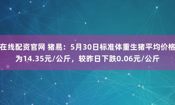在线配资官网 猪易：5月30日标准体重生猪平均价格为14.35元/公斤，较昨日下跌0.06元/公斤