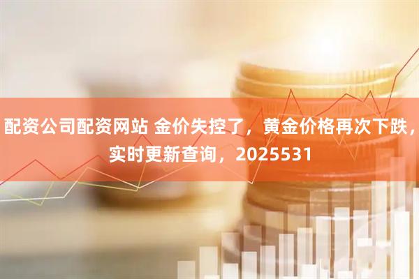 配资公司配资网站 金价失控了，黄金价格再次下跌，实时更新查询，2025531
