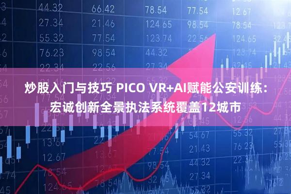 炒股入门与技巧 PICO VR+AI赋能公安训练：宏诚创新全景执法系统覆盖12城市