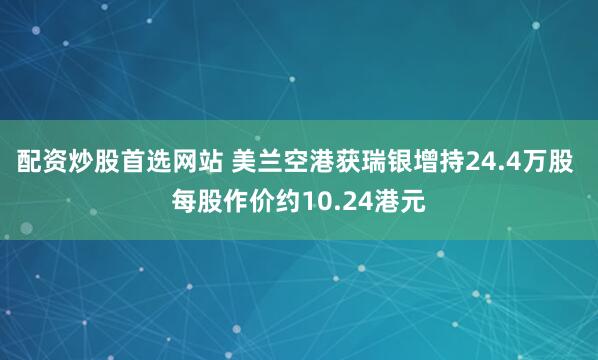 配资炒股首选网站 美兰空港获瑞银增持24.4万股 每股作价约10.24港元