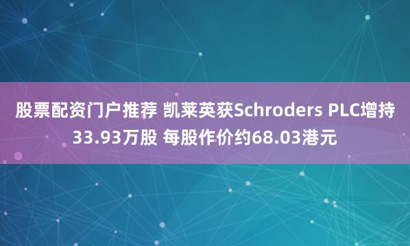 股票配资门户推荐 凯莱英获Schroders PLC增持33.93万股 每股作价约68.03港元