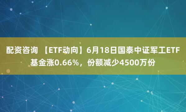 配资咨询 【ETF动向】6月18日国泰中证军工ETF基金涨0.66%，份额减少4500万份