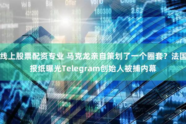 线上股票配资专业 马克龙亲自策划了一个圈套？法国报纸曝光Telegram创始人被捕内幕