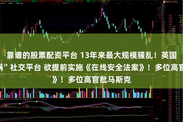 靠谱的股票配资平台 13年来最大规模骚乱！英国政府“甩锅”社交平台 欲提前实施《在线安全法案》！多位高官批马斯克