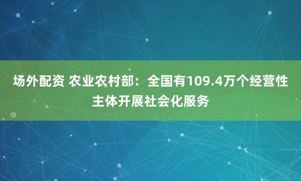 场外配资 农业农村部：全国有109.4万个经营性主体开展社会化服务