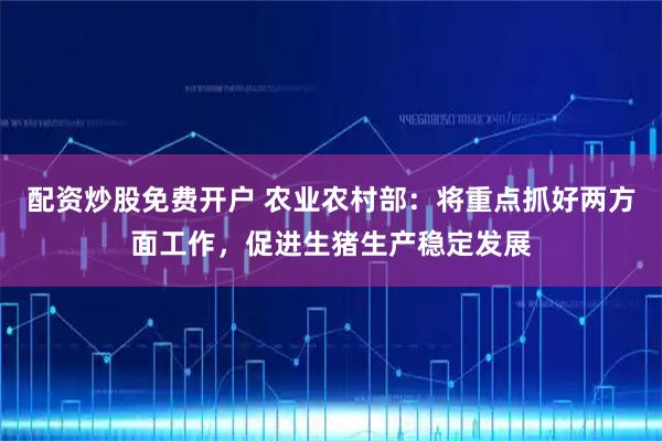 配资炒股免费开户 农业农村部：将重点抓好两方面工作，促进生猪生产稳定发展