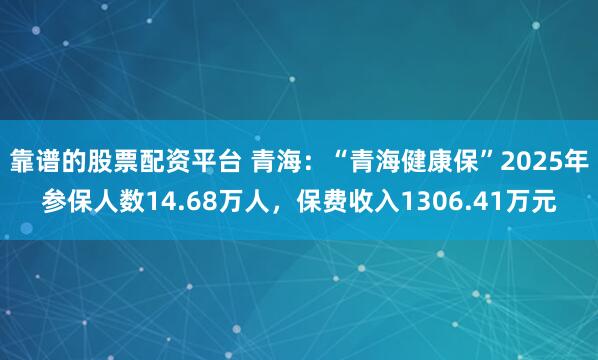 靠谱的股票配资平台 青海：“青海健康保”2025年参保人数14.68万人，保费收入1306.41万元