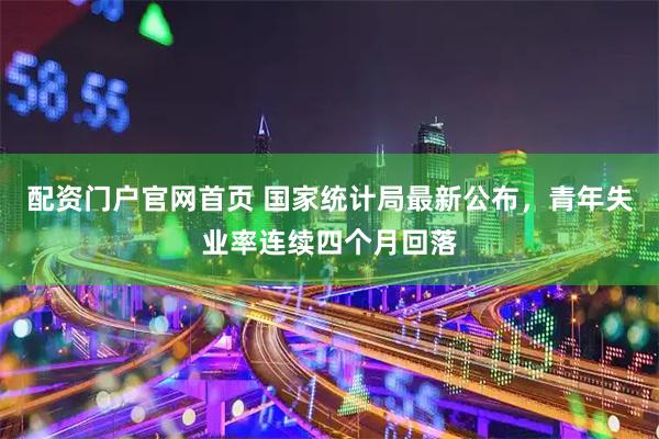 配资门户官网首页 国家统计局最新公布，青年失业率连续四个月回落
