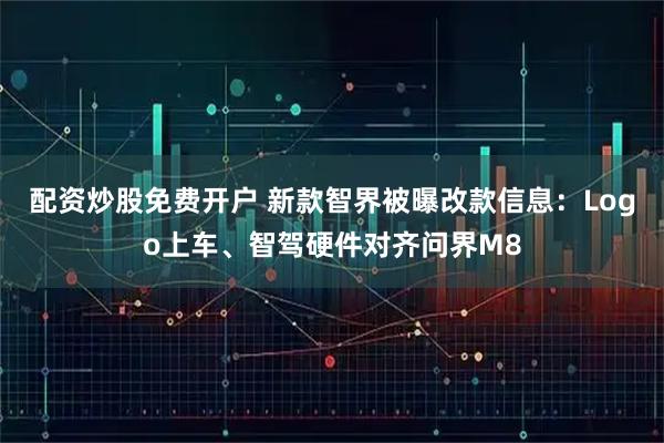 配资炒股免费开户 新款智界被曝改款信息：Logo上车、智驾硬件对齐问界M8