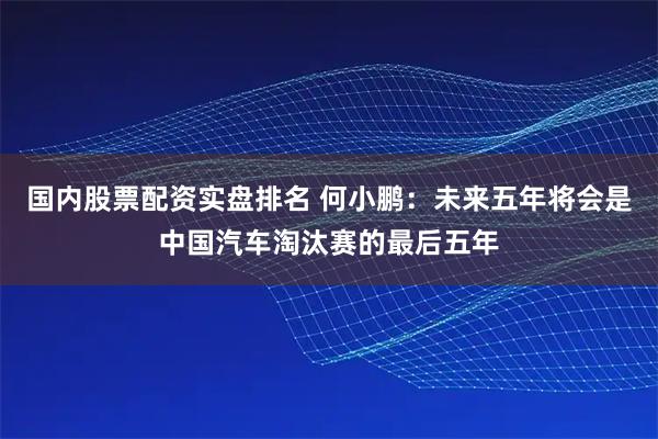 国内股票配资实盘排名 何小鹏：未来五年将会是中国汽车淘汰赛的最后五年