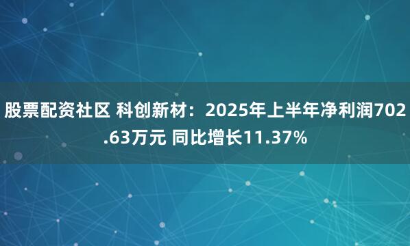 股票配资社区 科创新材：2025年上半年净利润702.63万元 同比增长11.37%