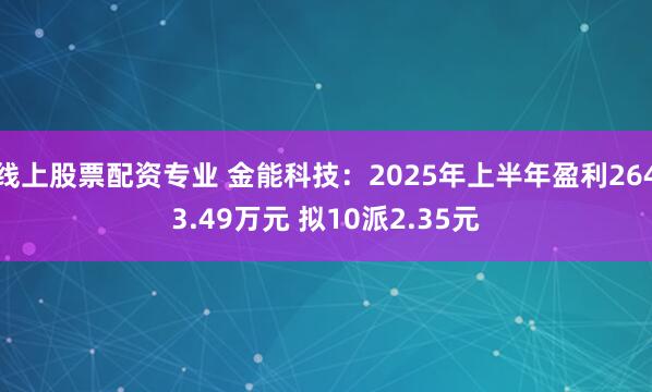 线上股票配资专业 金能科技：2025年上半年盈利2643.49万元 拟10派2.35元