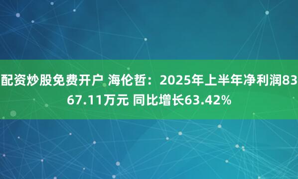 配资炒股免费开户 海伦哲：2025年上半年净利润8367.11万元 同比增长63.42%
