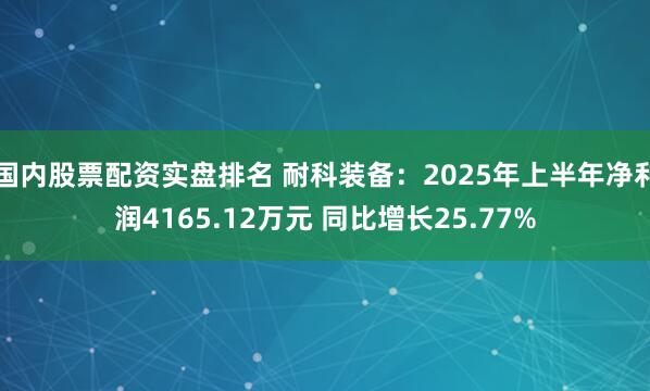 国内股票配资实盘排名 耐科装备：2025年上半年净利润4165.12万元 同比增长25.77%