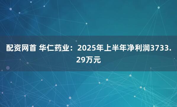 配资网首 华仁药业：2025年上半年净利润3733.29万元