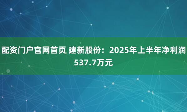 配资门户官网首页 建新股份：2025年上半年净利润537.7万元