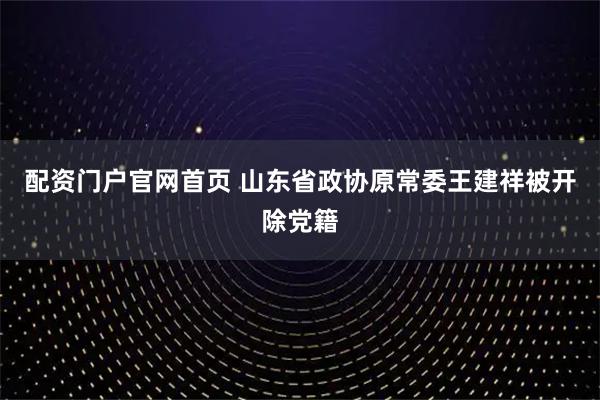 配资门户官网首页 山东省政协原常委王建祥被开除党籍